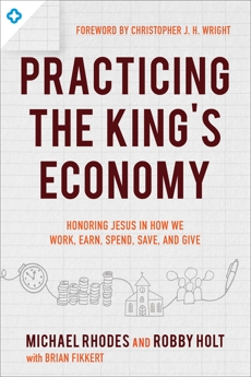 Practicing the King's Economy: Honoring Jesus in How We Work, Earn, Spend, Save, and Give, Rhodes, Michael & Holt, Robby & Fikkert, Brian