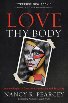 Love Thy Body: Answering Hard Questions about Life and Sexuality, Pearcey, Nancy R.