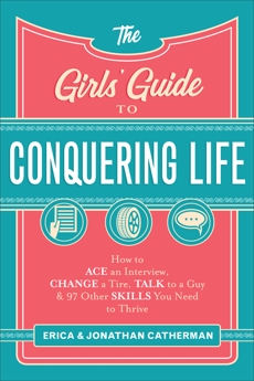 The Girls' Guide to Conquering Life: How to Ace an Interview, Change a Tire, Talk to a Guy, and 97 Other Skills You Need to Thrive, Catherman, Jonathan & Catherman, Erica