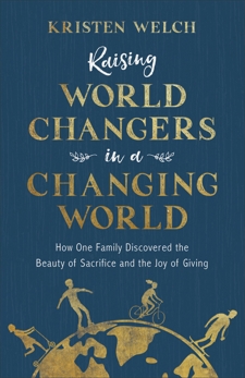 Raising World Changers in a Changing World: How One Family Discovered the Beauty of Sacrifice and the Joy of Giving, Welch, Kristen