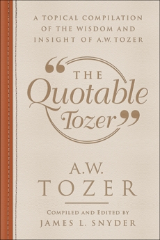 The Quotable Tozer: A Topical Compilation of the Wisdom and Insight of A.W. Tozer, Tozer, A.W.