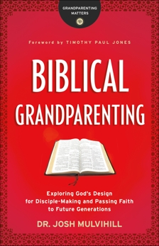 Biblical Grandparenting (Grandparenting Matters): Exploring God's Design for Disciple-Making and Passing Faith to Future Generations, Mulvihill, Dr. Josh