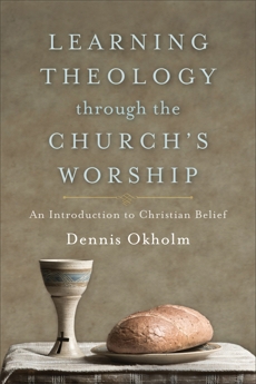 Learning Theology through the Church's Worship: An Introduction to Christian Belief, Okholm, Dennis