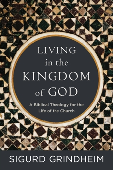 Living in the Kingdom of God: A Biblical Theology for the Life of the Church, Grindheim, Sigurd