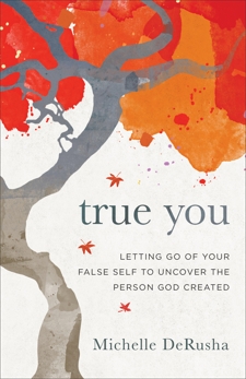 True You: Letting Go of Your False Self to Uncover the Person God Created, DeRusha, Michelle