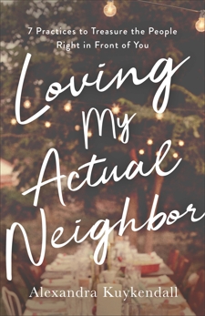 Loving My Actual Neighbor: 7 Practices to Treasure the People Right in Front of You, Kuykendall, Alexandra