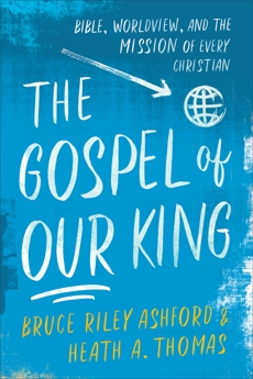 The Gospel of Our King: Bible, Worldview, and the Mission of Every Christian, Ashford, Bruce Riley & Thomas, Heath A.