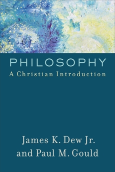 Philosophy: A Christian Introduction, Dew, James K. Jr. & Gould, Paul M.