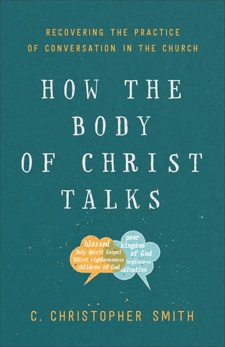 How the Body of Christ Talks: Recovering the Practice of Conversation in the Church, Smith, C. Christopher