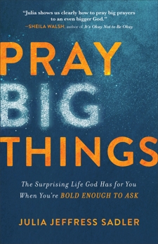 Pray Big Things: The Surprising Life God Has for You When You're Bold Enough to Ask, Sadler, Julia Jeffress