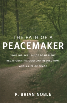 The Path of a Peacemaker: Your Biblical Guide to Healthy Relationships, Conflict Resolution, and a Life of Peace, Noble, P. Brian