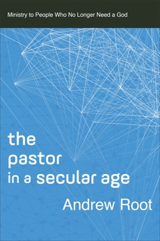 The Pastor in a Secular Age (Ministry in a Secular Age Book #2): Ministry to People Who No Longer Need a God, Root, Andrew