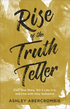 Rise of the Truth Teller: Own Your Story, Tell It Like It Is, and Live with Holy Gumption, Abercrombie, Ashley