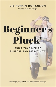Beginner's Pluck: Build Your Life of Purpose and Impact Now, Bohannon, Liz Forkin