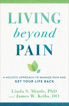 Living beyond Pain: A Holistic Approach to Manage Pain and Get Your Life Back, Mintle, Linda S. PhD & Kribs, James W. DO