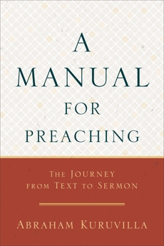 A Manual for Preaching: The Journey from Text to Sermon, Kuruvilla, Abraham