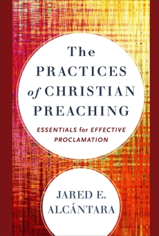 The Practices of Christian Preaching: Essentials for Effective Proclamation, Alcántara, Jared E.