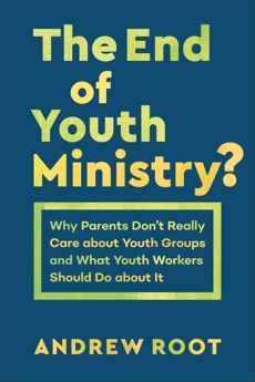 The End of Youth Ministry? (Theology for the Life of the World): Why Parents Don't Really Care about Youth Groups and What Youth Workers Should Do about It, Root, Andrew