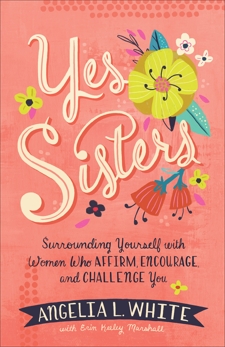 Yes Sisters: Surrounding Yourself with Women Who Affirm, Encourage, and Challenge You, Marshall, Erin Keeley & White, Angelia L.