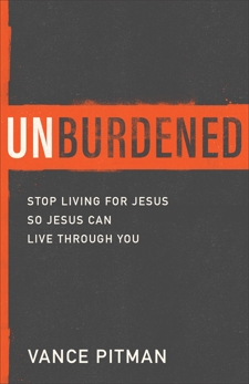 Unburdened: Stop Living for Jesus So Jesus Can Live through You, Pitman, Vance