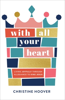 With All Your Heart: Living Joyfully through Allegiance to King Jesus, Hoover, Christine