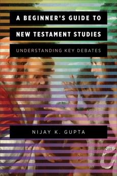 A Beginner's Guide to New Testament Studies: Understanding Key Debates, Gupta, Nijay K.