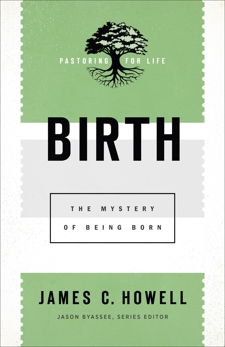 Birth (Pastoring for Life: Theological Wisdom for Ministering Well): The Mystery of Being Born, Howell, James C.