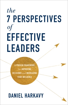 The 7 Perspectives of Effective Leaders: A Proven Framework for Improving Decisions and Increasing Your Influence, Harkavy, Daniel