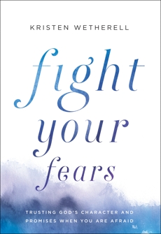 Fight Your Fears: Trusting God's Character and Promises When You Are Afraid, Wetherell, Kristen