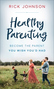 Healthy Parenting: Become the Parent You Wish You'd Had, Johnson, Rick