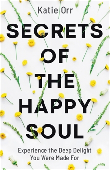 Secrets of the Happy Soul: Experience the Deep Delight You Were Made For, Orr, Katie