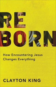 Reborn: How Encountering Jesus Changes Everything, King, Clayton