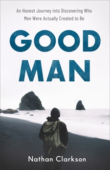 Good Man: An Honest Journey into Discovering Who Men Were Actually Created to Be, Clarkson, Nathan