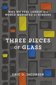 Three Pieces of Glass: Why We Feel Lonely in a World Mediated by Screens, Jacobsen, Eric O.