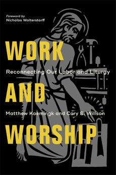 Work and Worship: Reconnecting Our Labor and Liturgy, Kaemingk, Matthew & Willson, Cory B.