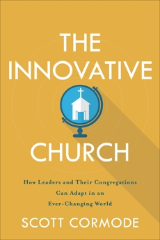 The Innovative Church: How Leaders and Their Congregations Can Adapt in an Ever-Changing World, Cormode, Scott
