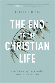 The End of the Christian Life: How Embracing Our Mortality Frees Us to Truly Live, Billings, J. Todd