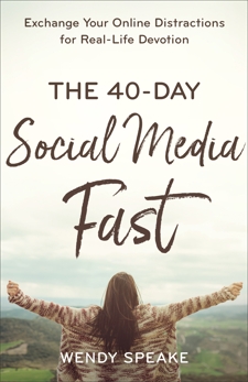 The 40-Day Social Media Fast: Exchange Your Online Distractions for Real-Life Devotion, Speake, Wendy