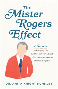 The Mister Rogers Effect: 7 Secrets to Bringing Out the Best in Yourself and Others from America's Beloved Neighbor, Kuhnley, Dr. Anita Knight