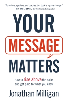 Your Message Matters: How to Rise above the Noise and Get Paid for What You Know, Milligan, Jonathan