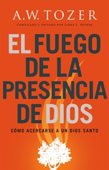 El fuego de la presencia de Dios: Cómo acercarse a un Dios santo, Tozer, A.W.