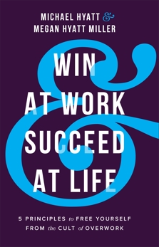 Win at Work and Succeed at Life: 5 Principles to Free Yourself from the Cult of Overwork, Hyatt, Michael & Hyatt Miller, Megan