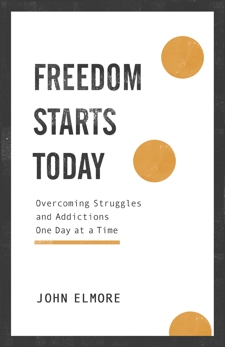 Freedom Starts Today: Overcoming Struggles and Addictions One Day at a Time, Elmore, John