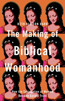 The Making of Biblical Womanhood: How the Subjugation of Women Became Gospel Truth, Barr, Beth Allison