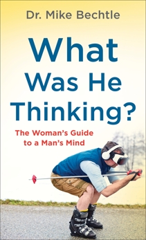 What Was He Thinking?: The Woman's Guide to a Man's Mind, Bechtle, Dr. Mike