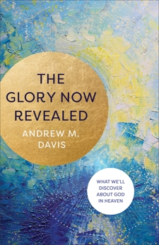 The Glory Now Revealed: What We'll Discover about God in Heaven, Davis, Andrew M.