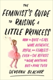 The Feminist's Guide to Raising a Little Princess: How to Raise a Girl Who's Authentic, Joyful, and Fearless--Even If She Refuses to Wear Anything but a Pink Tutu, Blachor, Devorah