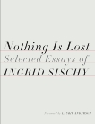 Nothing Is Lost: Selected Essays, Sischy, Ingrid