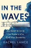 In the Waves: My Quest to Solve the Mystery of a Civil War Submarine, Lance, Rachel