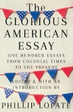 The Glorious American Essay: One Hundred Essays from Colonial Times to the Present, Lopate, Phillip